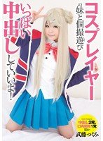 独占コスプレイヤーの妹と個撮遊び いっぱい中出ししていいよ！ 武藤つぐみ